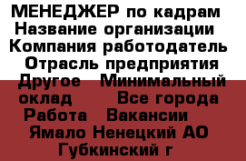 МЕНЕДЖЕР по кадрам › Название организации ­ Компания-работодатель › Отрасль предприятия ­ Другое › Минимальный оклад ­ 1 - Все города Работа » Вакансии   . Ямало-Ненецкий АО,Губкинский г.